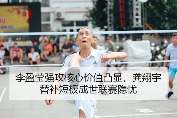 李盈莹强攻核心价值凸显，龚翔宇替补短板成世联赛隐忧