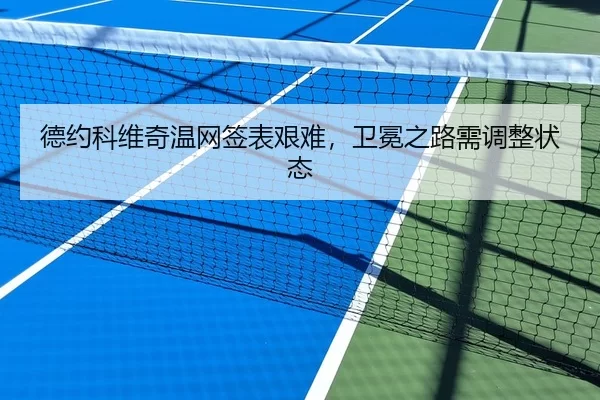德约科维奇温网签表艰难，卫冕之路需调整状态