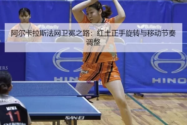 阿尔卡拉斯法网卫冕之路：红土正手旋转与移动节奏调整