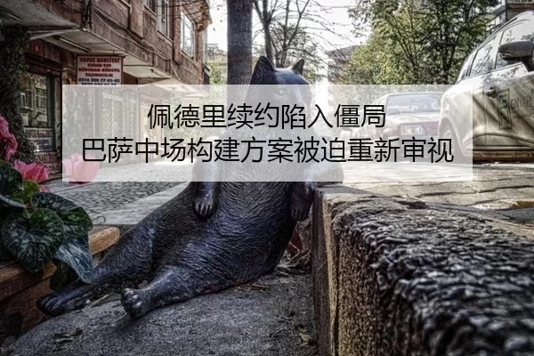 佩德里续约陷入僵局 巴萨中场构建方案被迫重新审视
