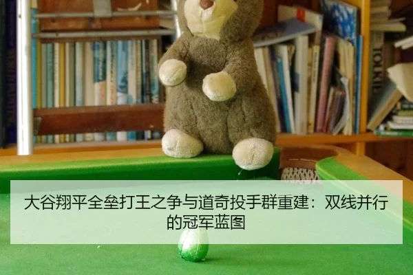 大谷翔平全垒打王之争与道奇投手群重建：双线并行的冠军蓝图