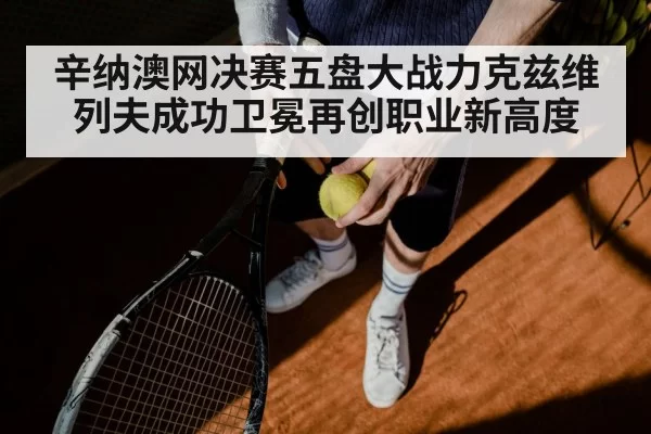 辛纳澳网决赛五盘大战力克兹维列夫成功卫冕再创职业新高度