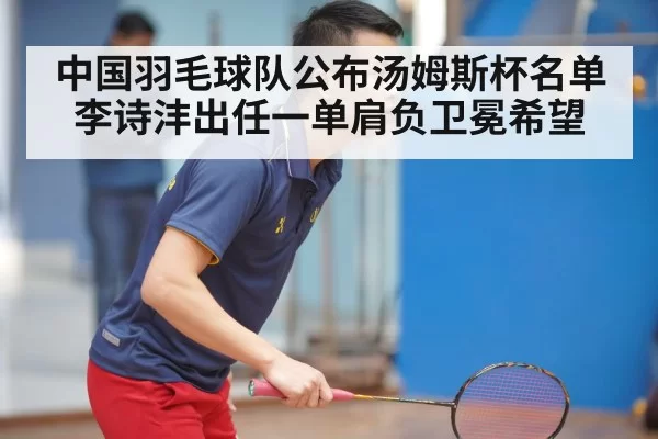 中国羽毛球队公布汤姆斯杯名单李诗沣出任一单肩负卫冕希望