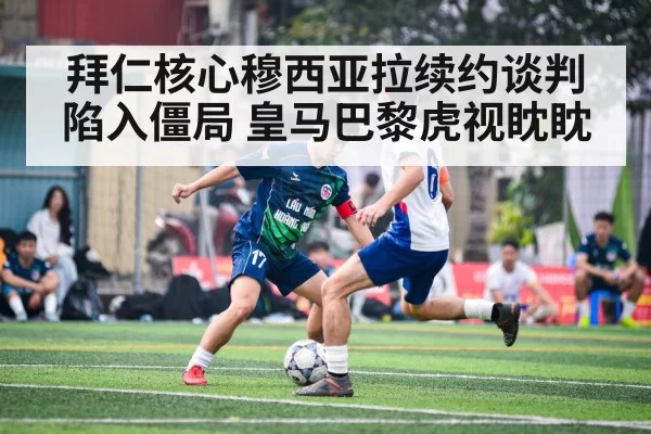 拜仁核心穆西亚拉续约谈判陷入僵局 皇马巴黎虎视眈眈