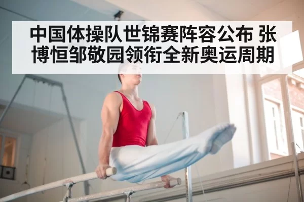 中国体操队世锦赛阵容公布 张博恒邹敬园领衔全新奥运周期
