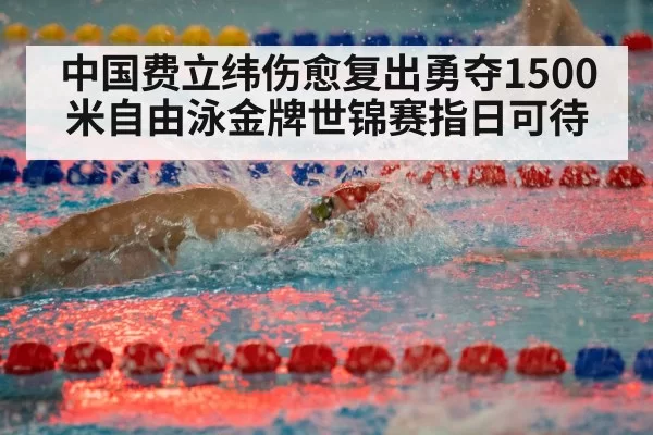中国费立纬伤愈复出勇夺1500米自由泳金牌世锦赛指日可待