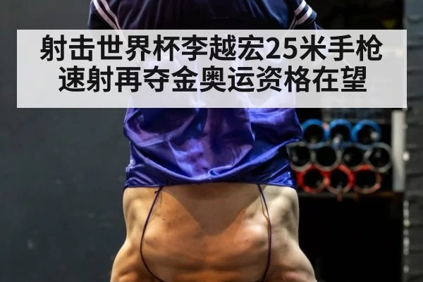 射击世界杯李越宏25米手枪速射再夺金奥运资格在望
